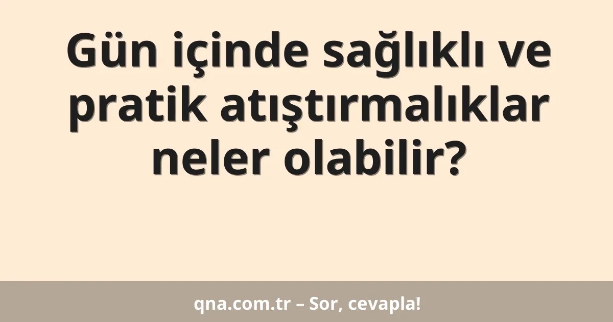 Gün içinde sağlıklı ve pratik atıştırmalıklar neler olabilir?