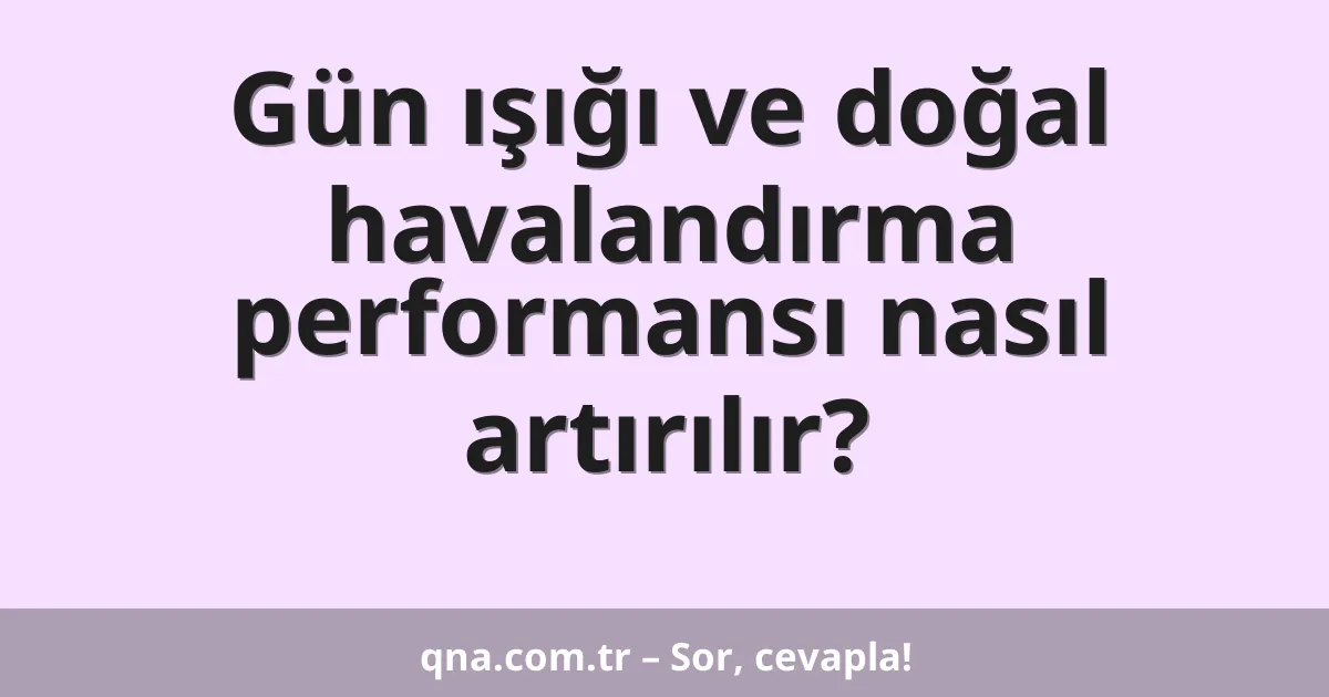 Gün ışığı ve doğal havalandırma performansı nasıl artırılır?