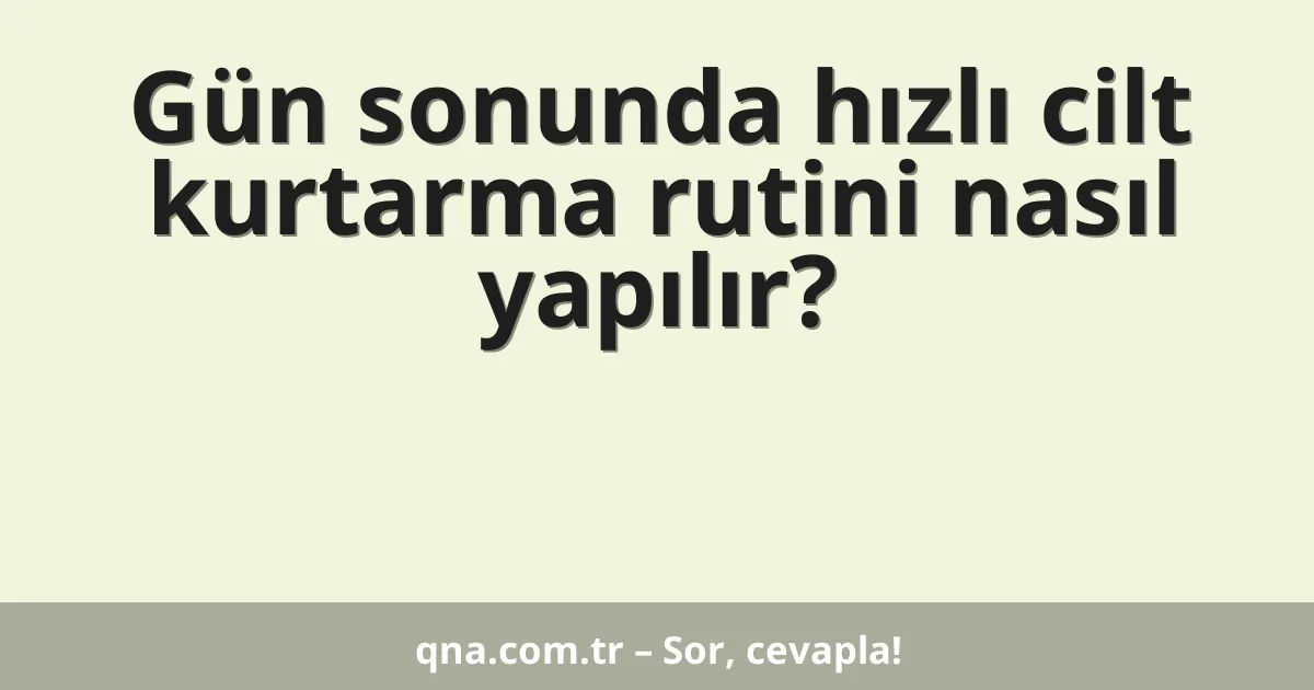 Gün sonunda hızlı cilt kurtarma rutini nasıl yapılır?