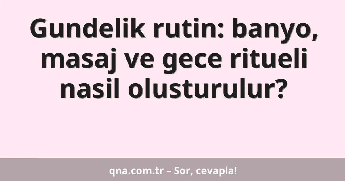 Gundelik rutin: banyo, masaj ve gece ritueli nasil olusturulur?
