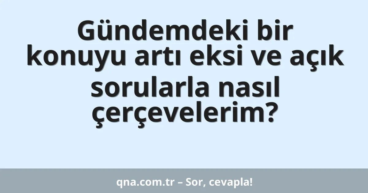 Gündemdeki bir konuyu artı eksi ve açık sorularla nasıl çerçevelerim?