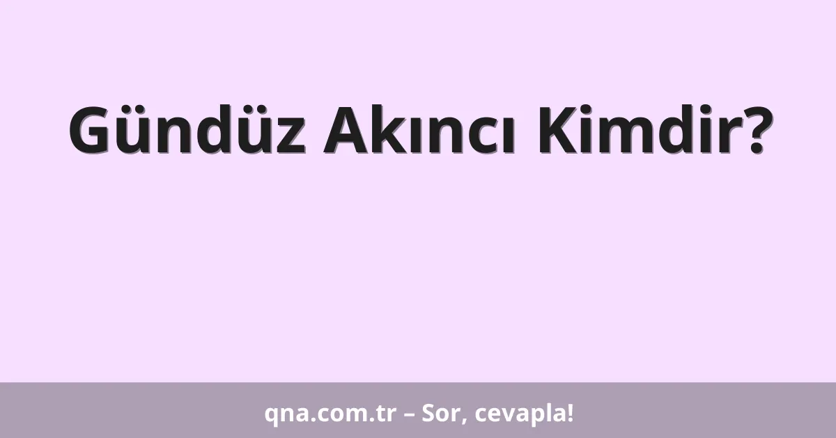 Gündüz Akıncı Kimdir?