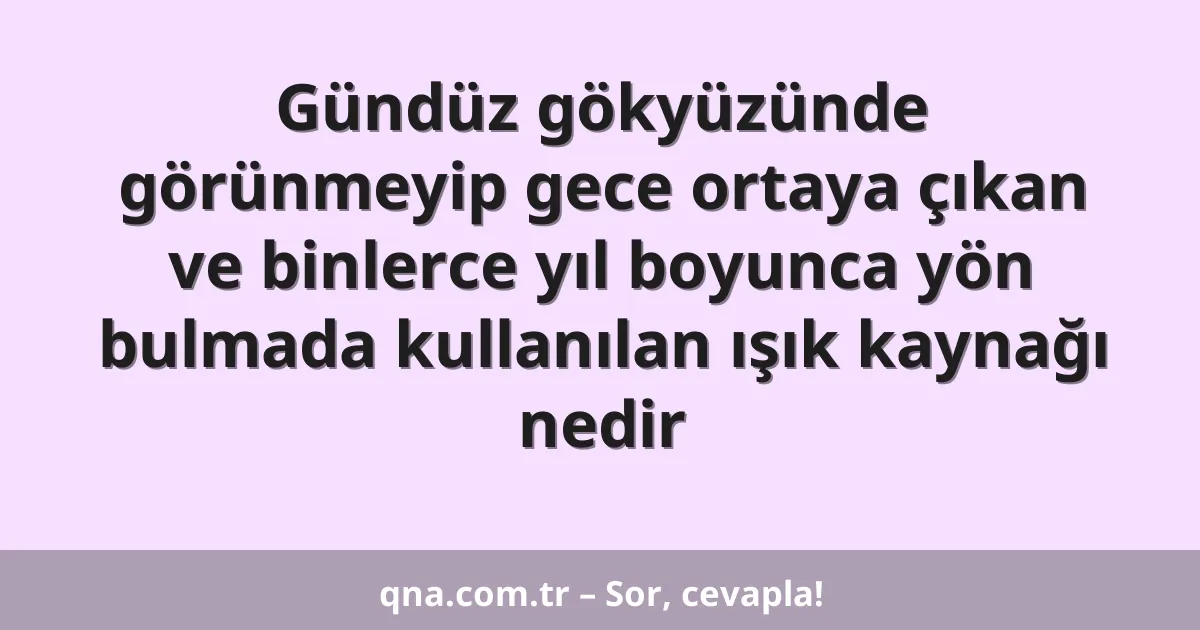 Gündüz gökyüzünde görünmeyip gece ortaya çıkan ve binlerce yıl boyunca yön bulmada kullanılan ışık kaynağı nedir