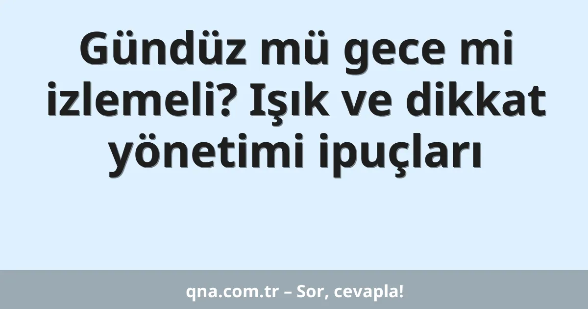 Gündüz mü gece mi izlemeli? Işık ve dikkat yönetimi ipuçları