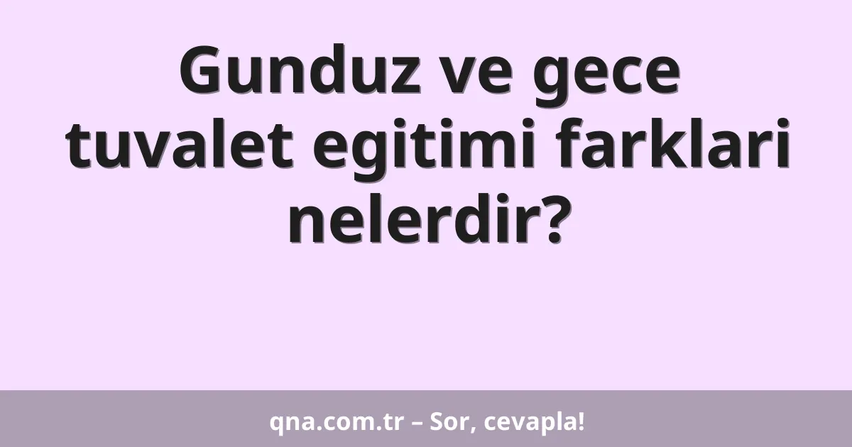 Gunduz ve gece tuvalet egitimi farklari nelerdir?