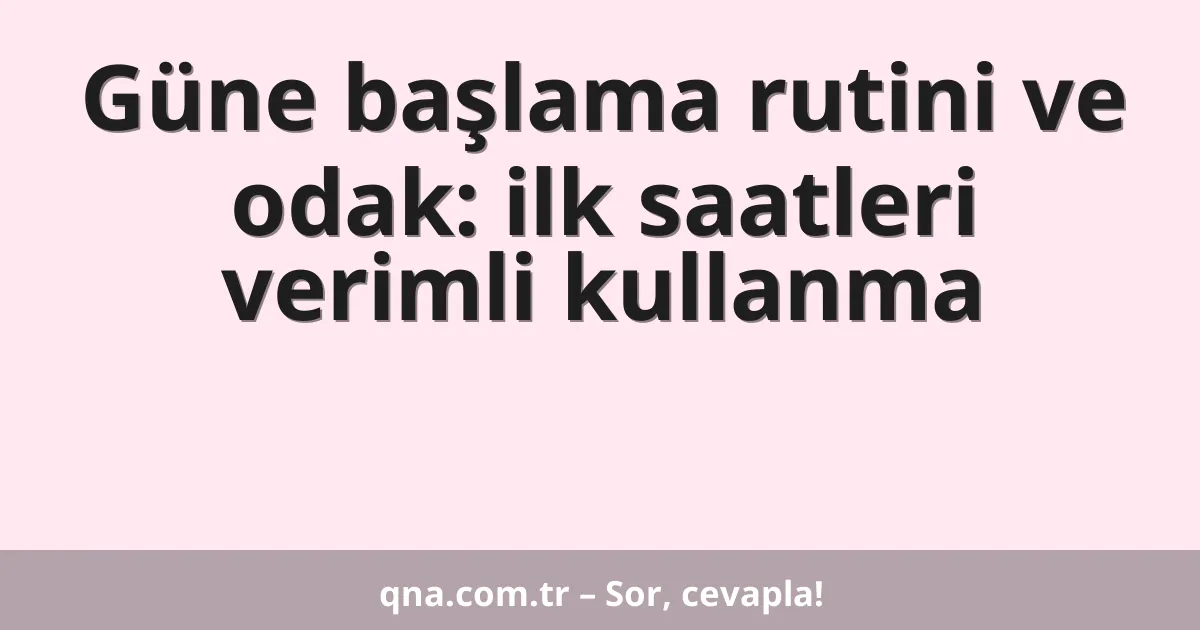 Güne başlama rutini ve odak: ilk saatleri verimli kullanma