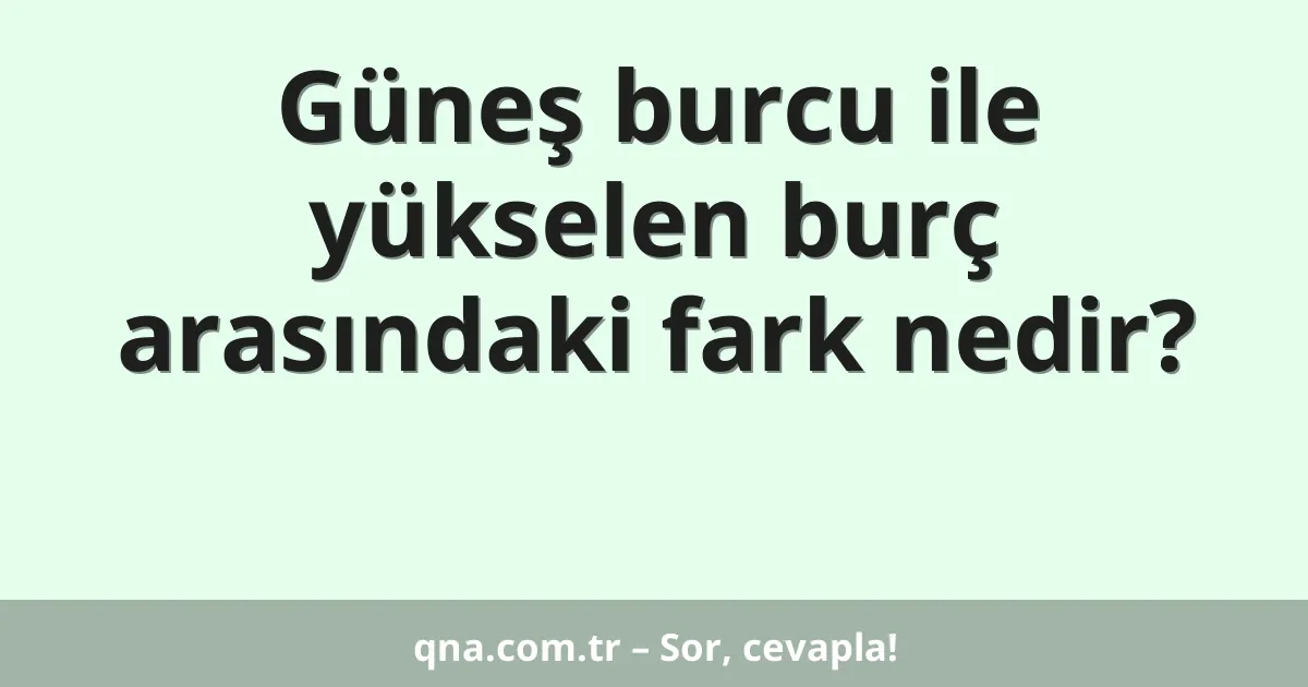 Güneş burcu ile yükselen burç arasındaki fark nedir?