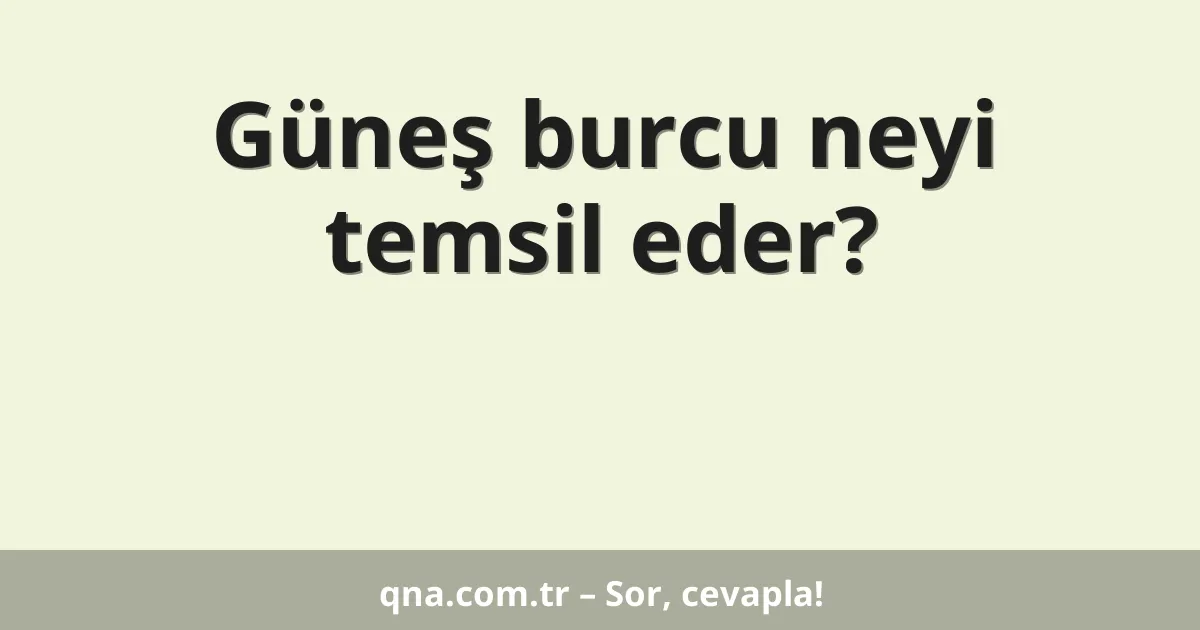 Güneş burcu neyi temsil eder?