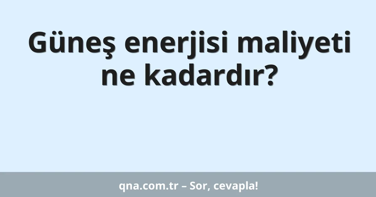 Güneş enerjisi maliyeti ne kadardır?