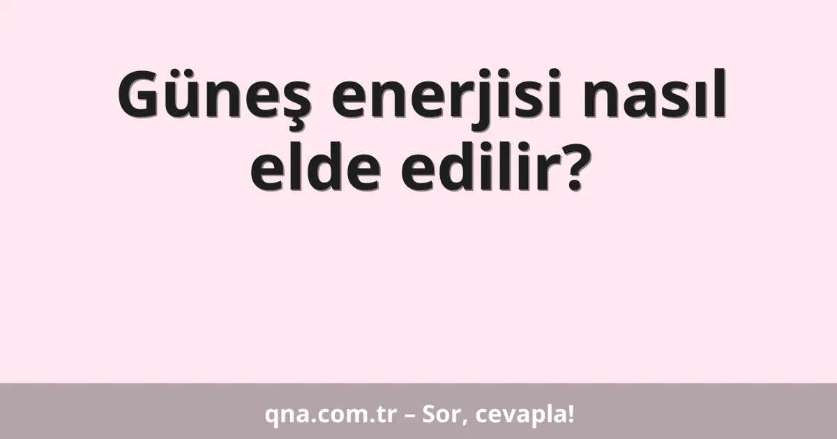 Güneş enerjisi nasıl elde edilir?