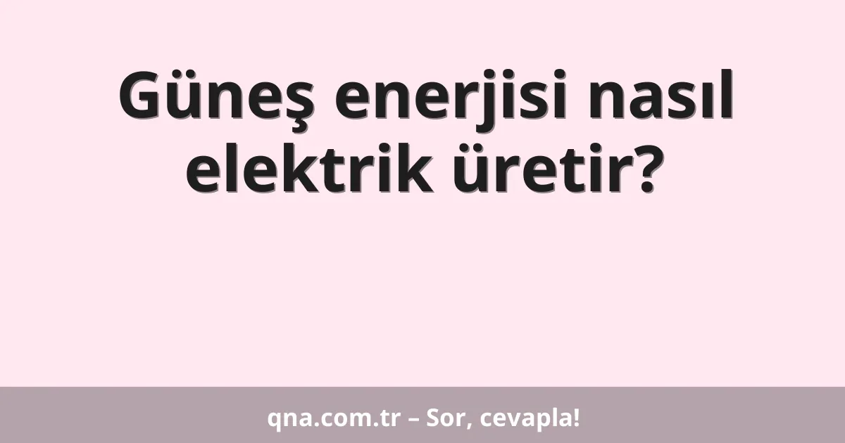 Güneş enerjisi nasıl elektrik üretir?