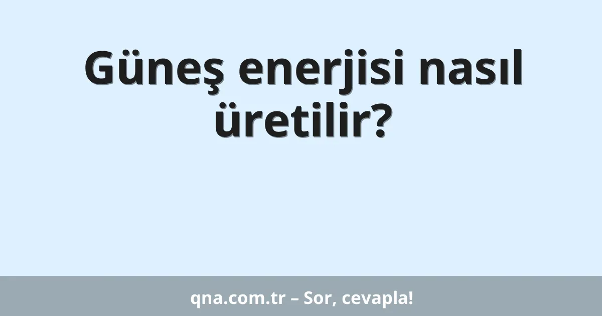 Güneş enerjisi nasıl üretilir?