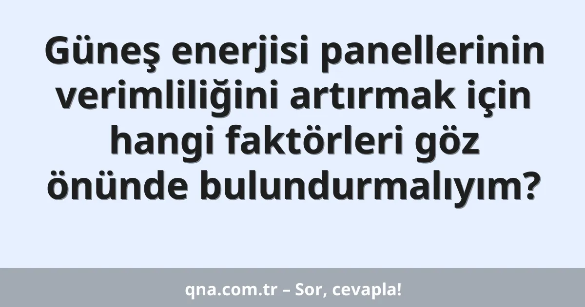 Güneş enerjisi panellerinin verimliliğini artırmak için hangi faktörleri göz önünde bulundurmalıyım?