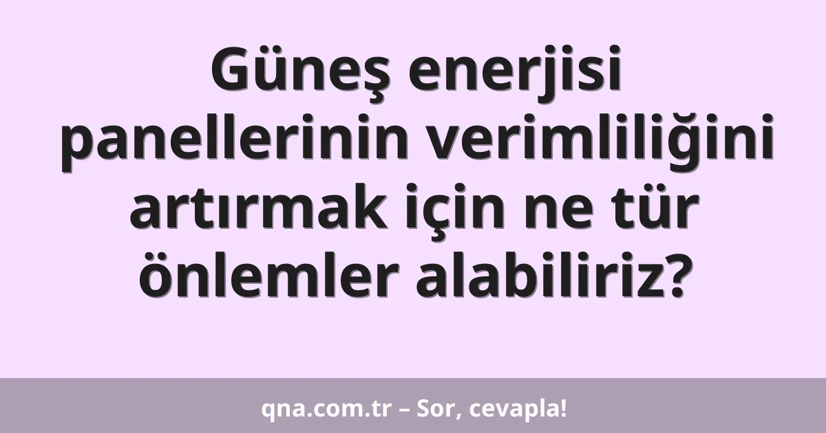 Güneş enerjisi panellerinin verimliliğini artırmak için ne tür önlemler alabiliriz?