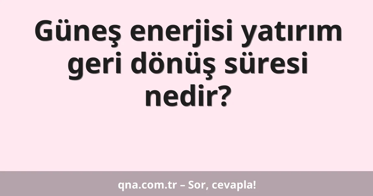 Güneş enerjisi yatırım geri dönüş süresi nedir?