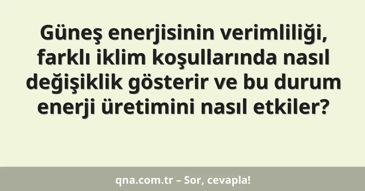 Güneş enerjisinin verimliliği, farklı iklim koşullarında nasıl değişiklik gösterir ve bu durum enerji üretimini nasıl etkiler?