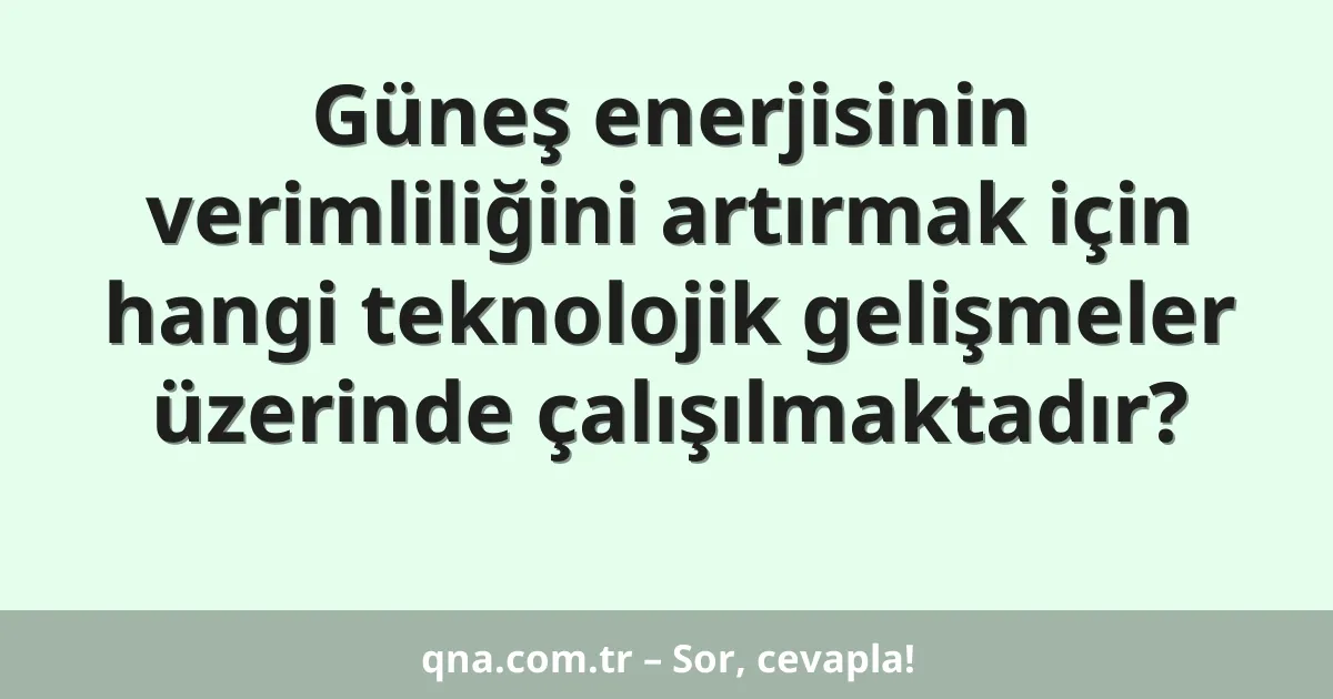 Güneş enerjisinin verimliliğini artırmak için hangi teknolojik gelişmeler üzerinde çalışılmaktadır?