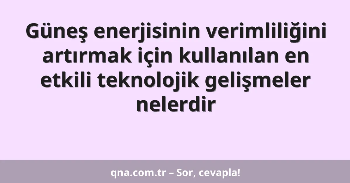 Güneş enerjisinin verimliliğini artırmak için kullanılan en etkili teknolojik gelişmeler nelerdir