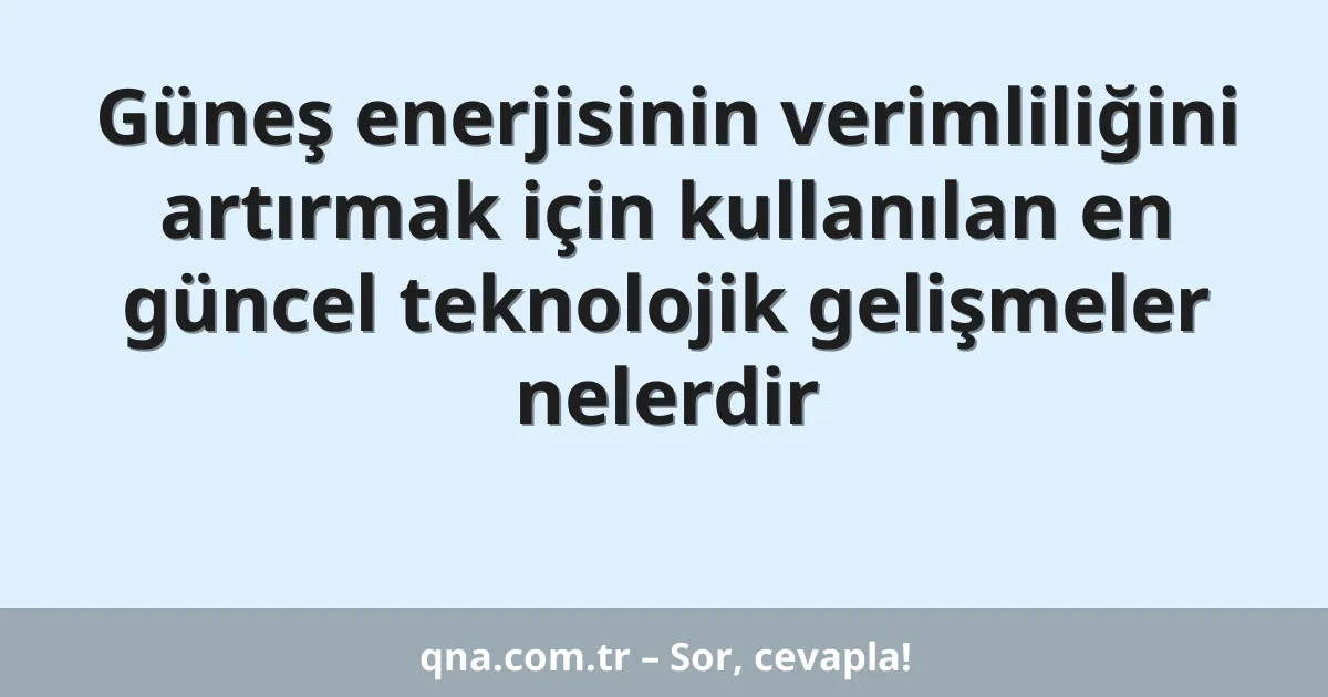 Güneş enerjisinin verimliliğini artırmak için kullanılan en güncel teknolojik gelişmeler nelerdir