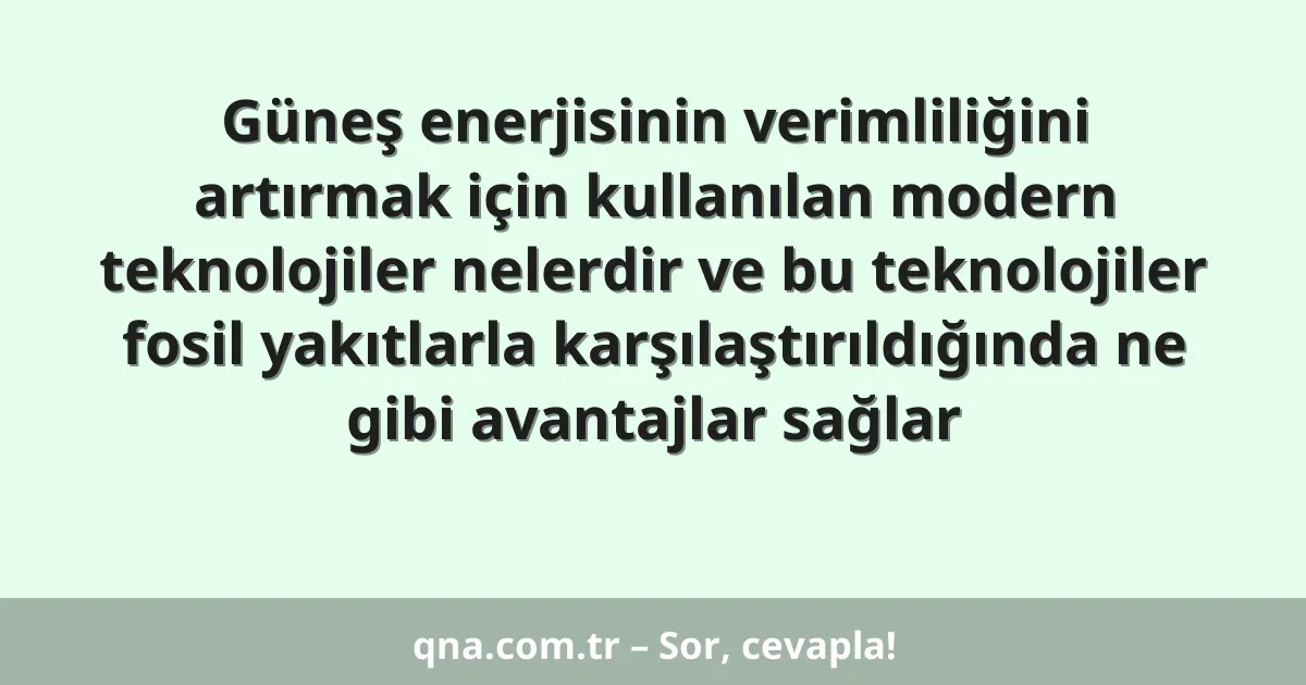 Güneş enerjisinin verimliliğini artırmak için kullanılan modern teknolojiler nelerdir ve bu teknolojiler fosil yakıtlarla karşılaştırıldığında ne gibi avantajlar sağlar