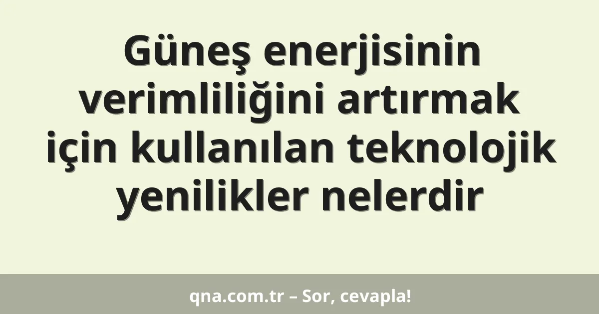 Güneş enerjisinin verimliliğini artırmak için kullanılan teknolojik yenilikler nelerdir