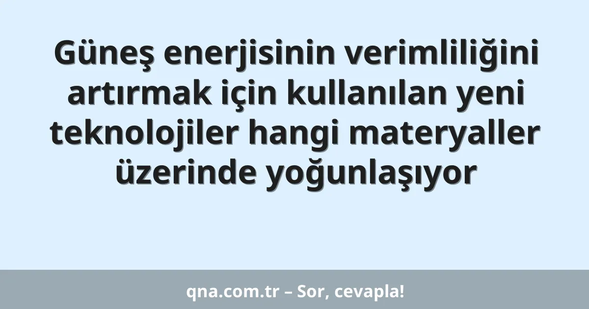 Güneş enerjisinin verimliliğini artırmak için kullanılan yeni teknolojiler hangi materyaller üzerinde yoğunlaşıyor