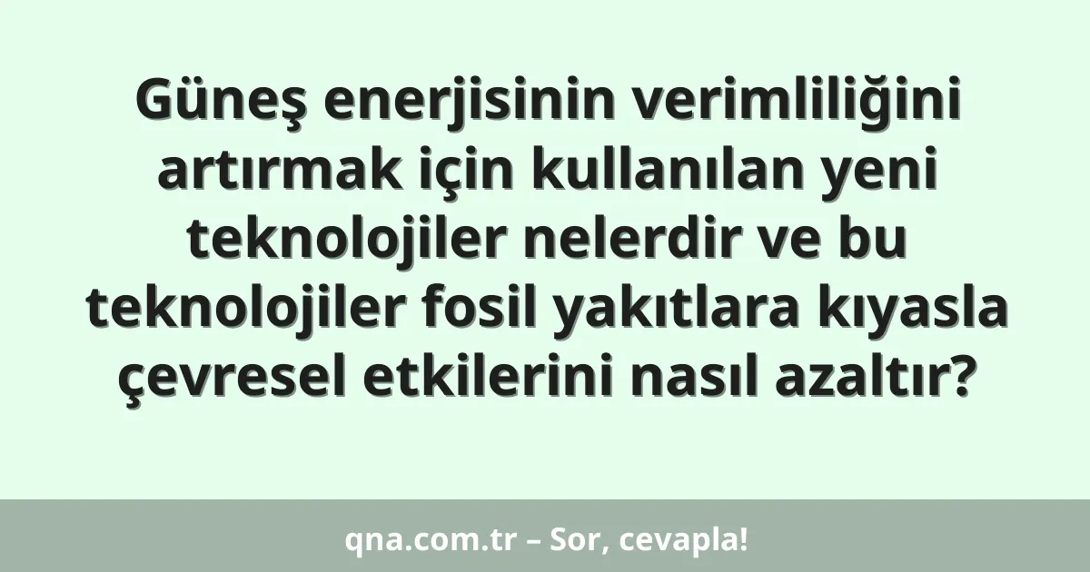 Güneş enerjisinin verimliliğini artırmak için kullanılan yeni teknolojiler nelerdir ve bu teknolojiler fosil yakıtlara kıyasla çevresel etkilerini nasıl azaltır?