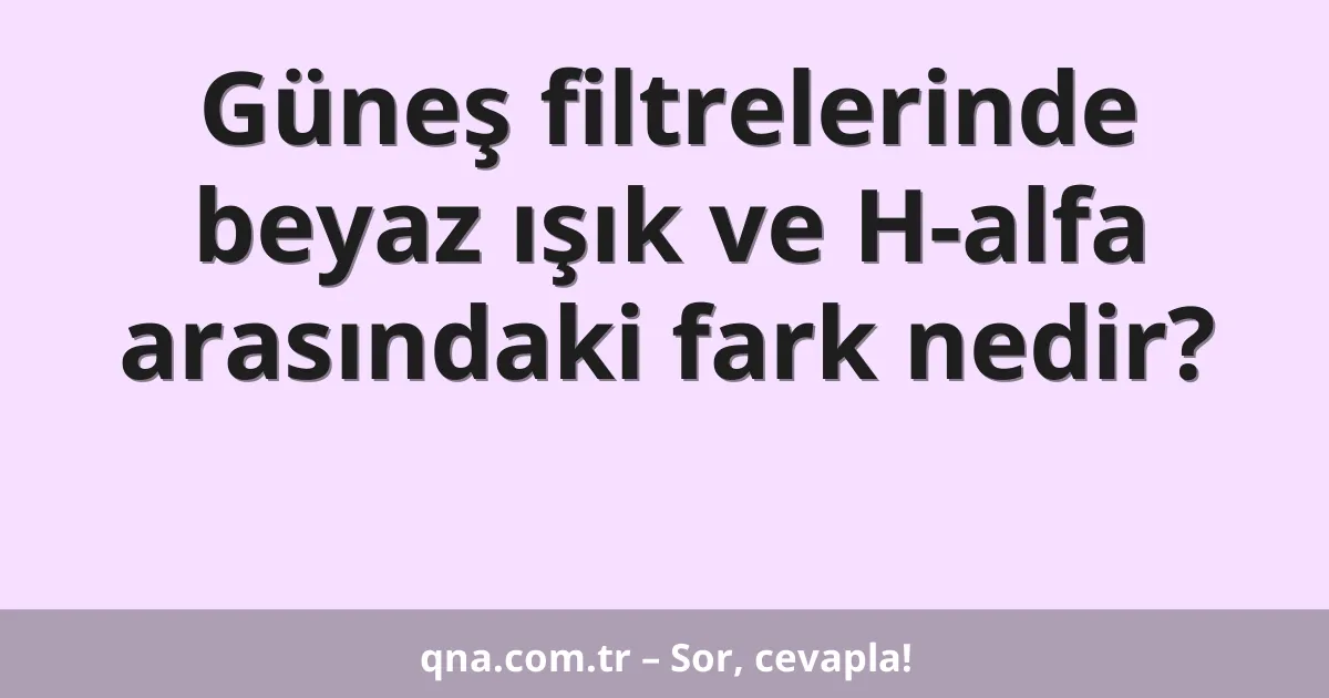 Güneş filtrelerinde beyaz ışık ve H-alfa arasındaki fark nedir?