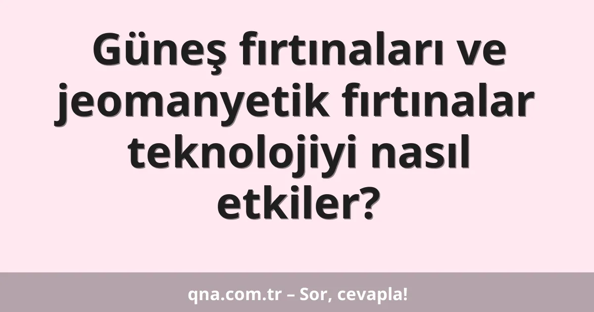 Güneş fırtınaları ve jeomanyetik fırtınalar teknolojiyi nasıl etkiler?