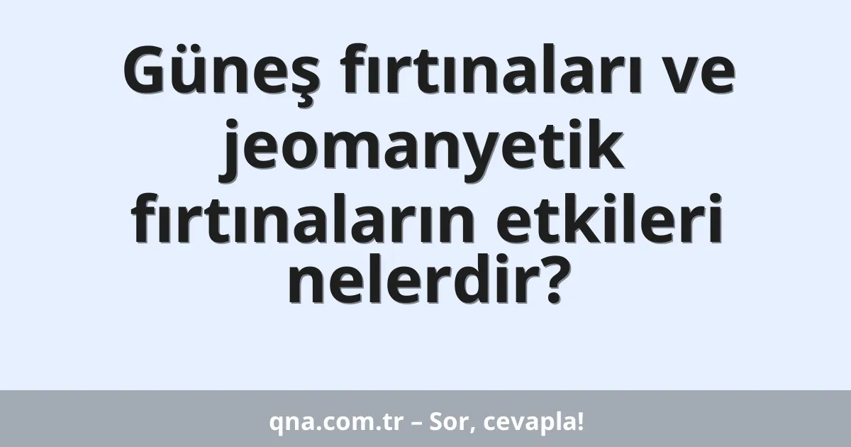 Güneş fırtınaları ve jeomanyetik fırtınaların etkileri nelerdir?