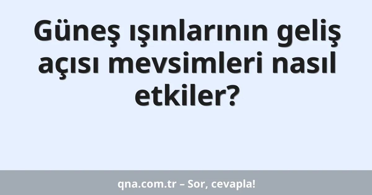 Güneş ışınlarının geliş açısı mevsimleri nasıl etkiler?