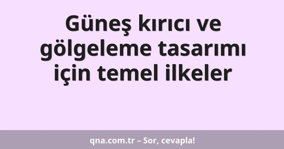 Güneş kırıcı ve gölgeleme tasarımı için temel ilkeler