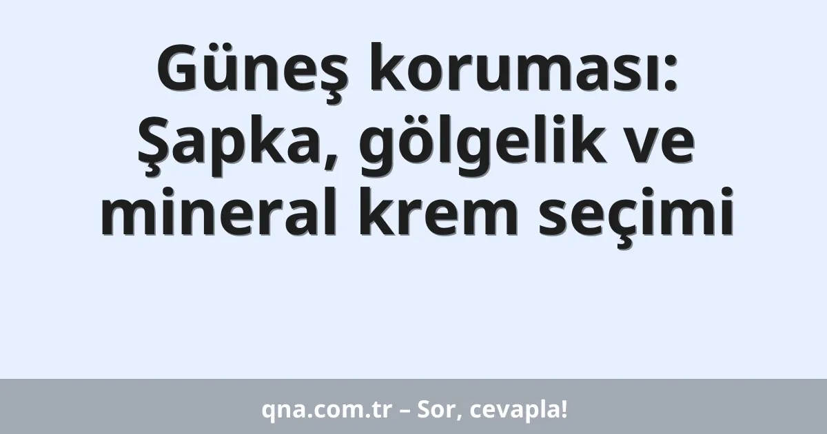 Güneş koruması: Şapka, gölgelik ve mineral krem seçimi