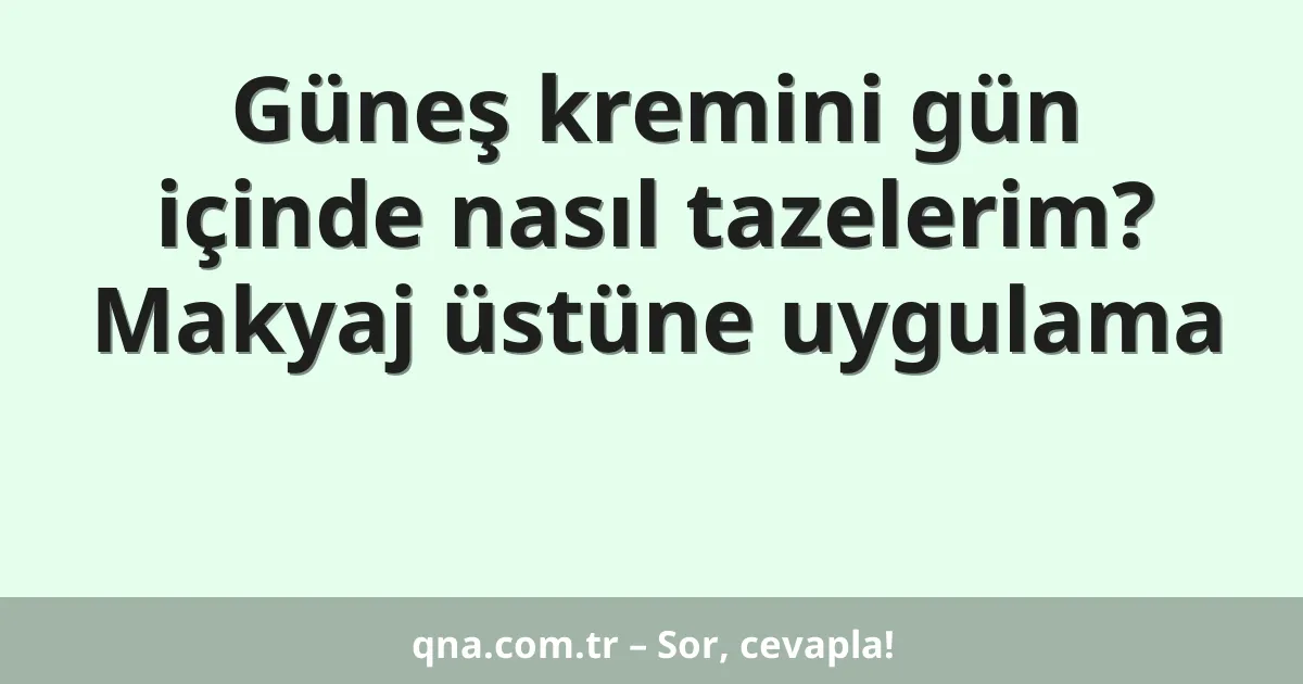 Güneş kremini gün içinde nasıl tazelerim? Makyaj üstüne uygulama