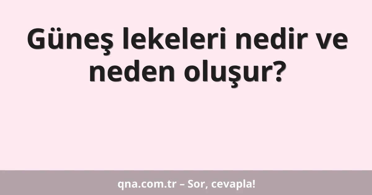 Güneş lekeleri nedir ve neden oluşur?