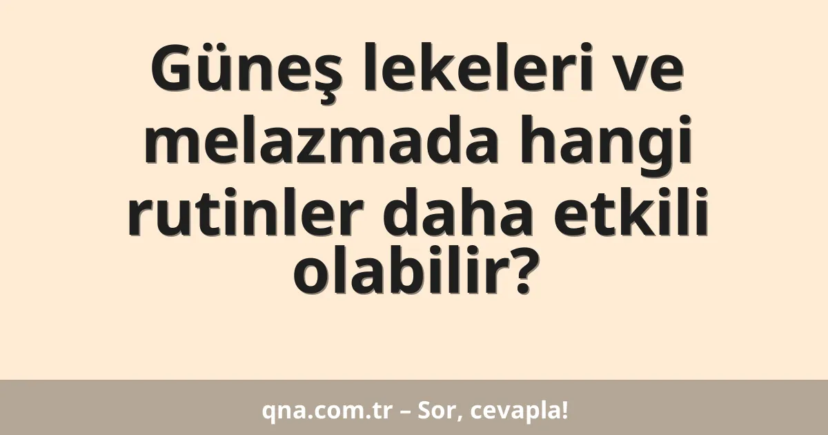 Güneş lekeleri ve melazmada hangi rutinler daha etkili olabilir?