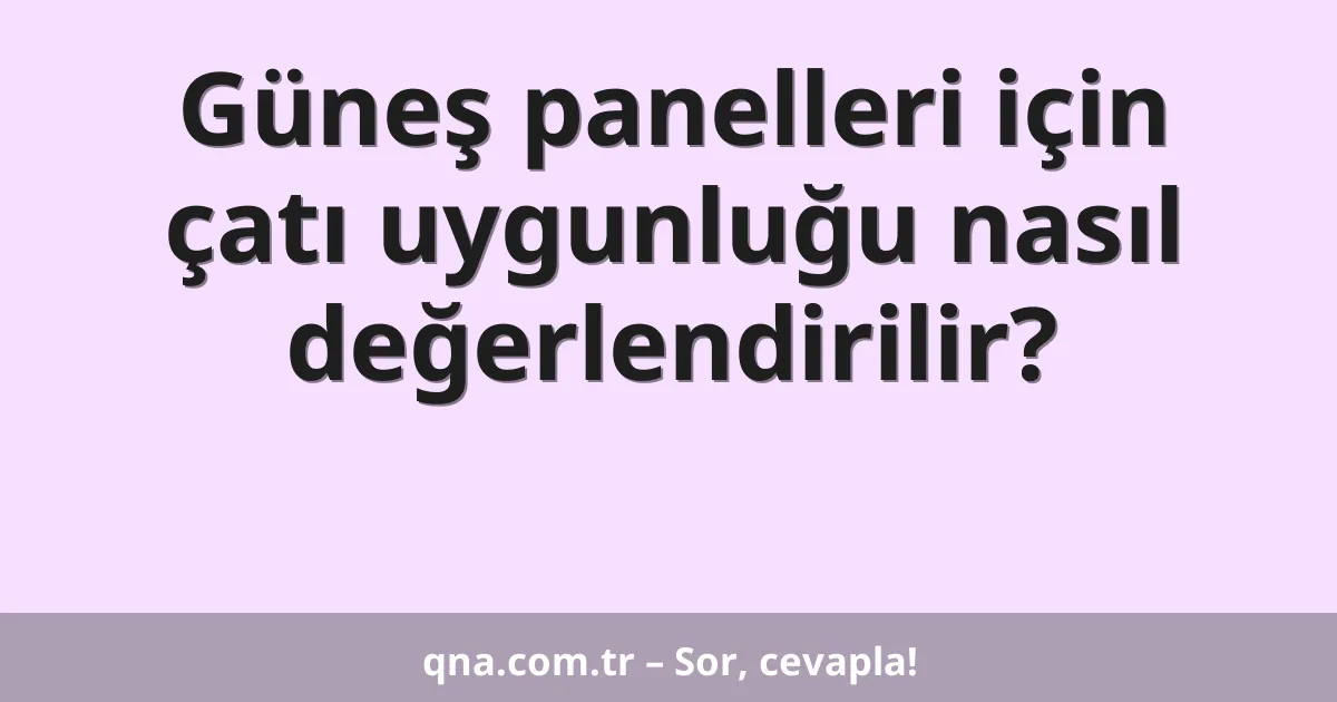 Güneş panelleri için çatı uygunluğu nasıl değerlendirilir?