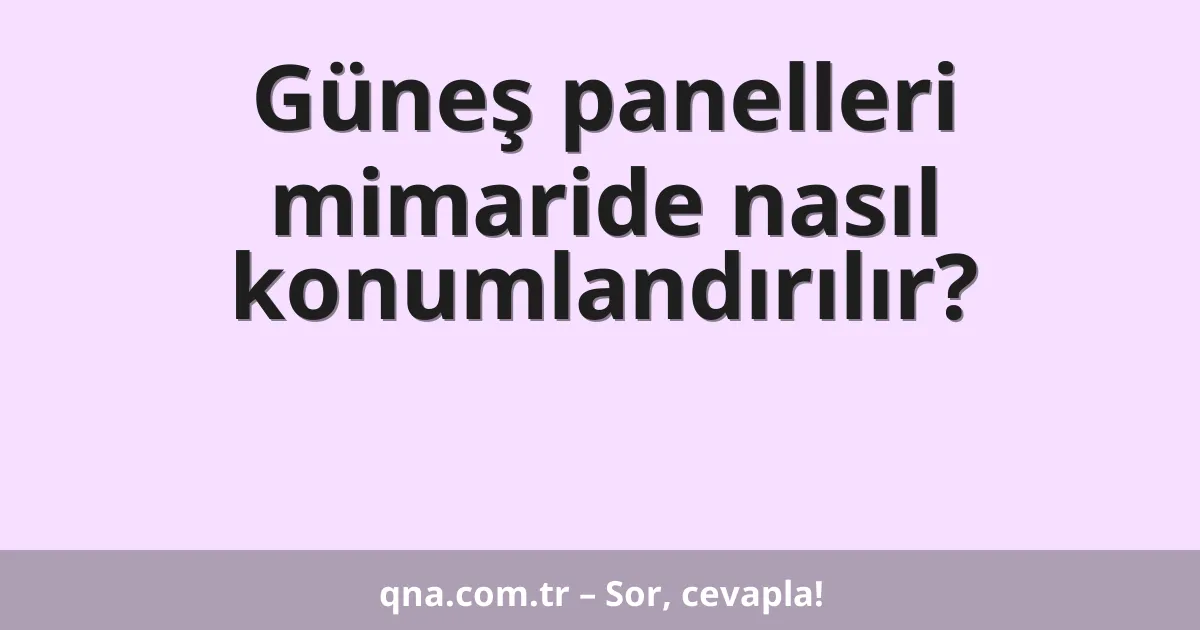 Güneş panelleri mimaride nasıl konumlandırılır?