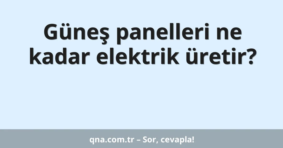 Güneş panelleri ne kadar elektrik üretir?