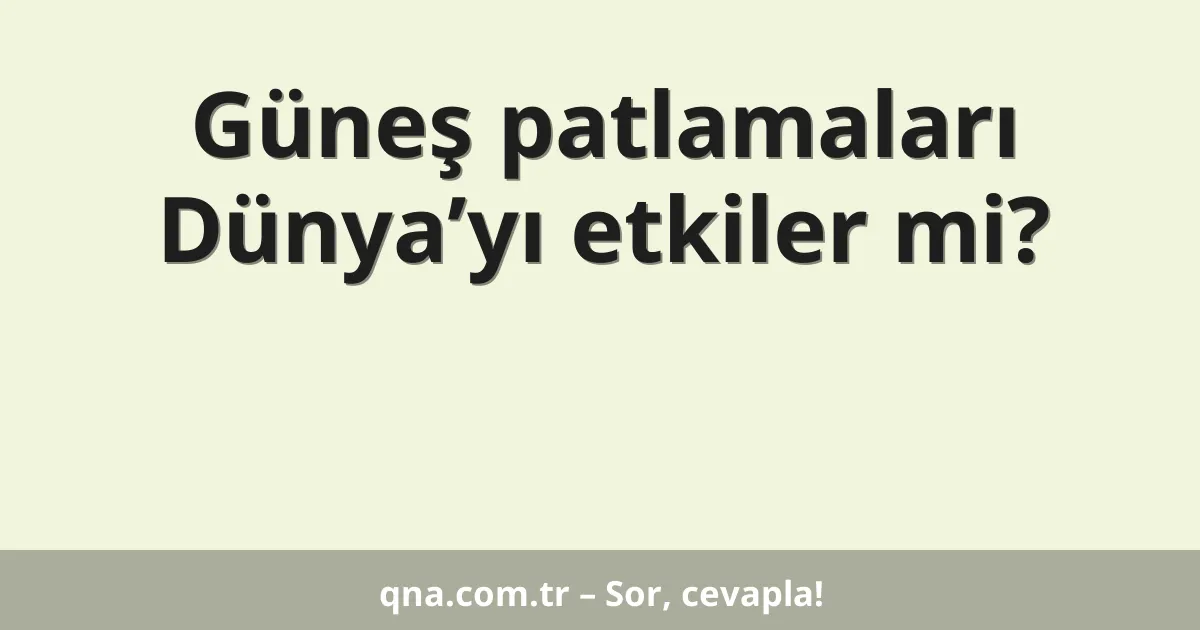 Güneş patlamaları dünyayı etkiler mi?
