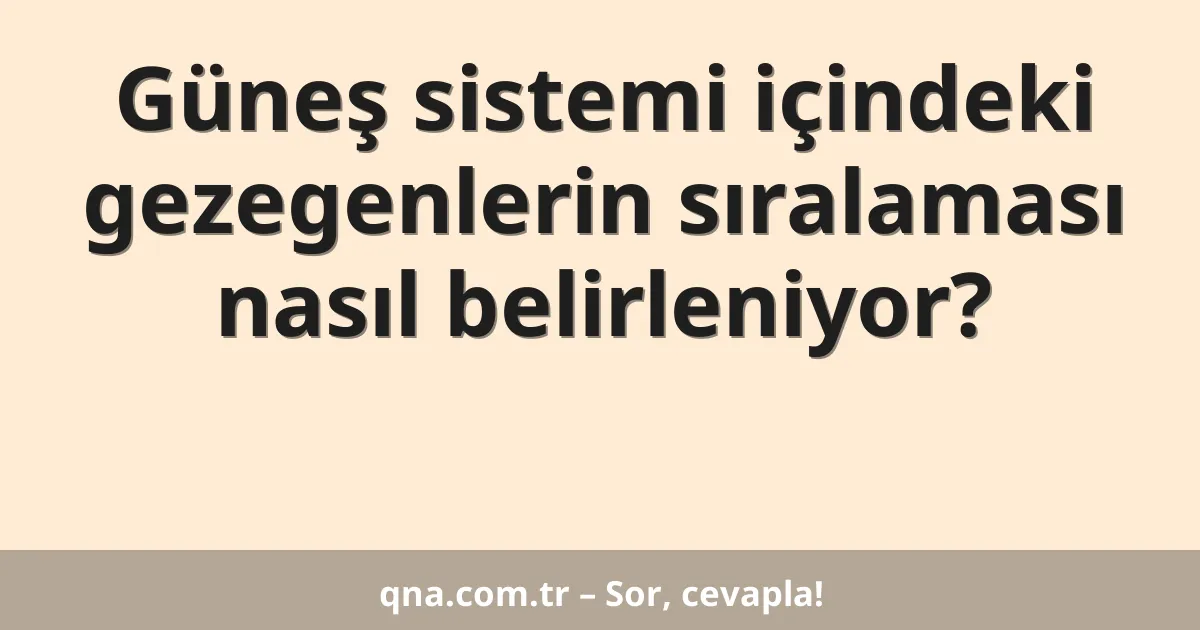 Güneş sistemi içindeki gezegenlerin sıralaması nasıl belirleniyor?