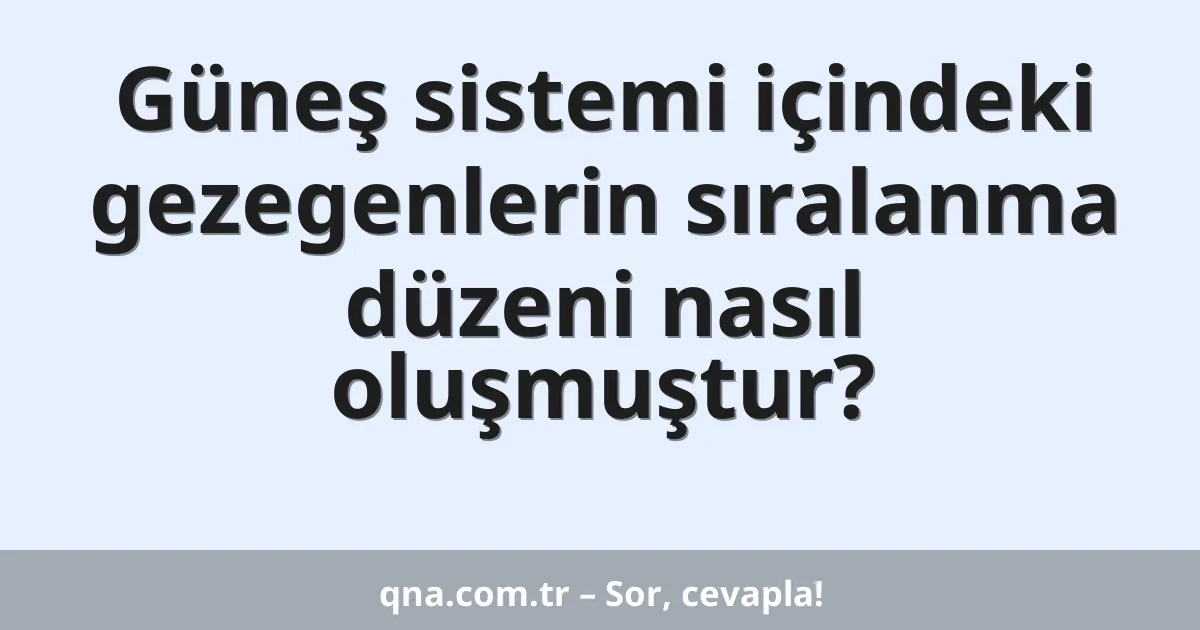 Güneş sistemi içindeki gezegenlerin sıralanma düzeni nasıl oluşmuştur?