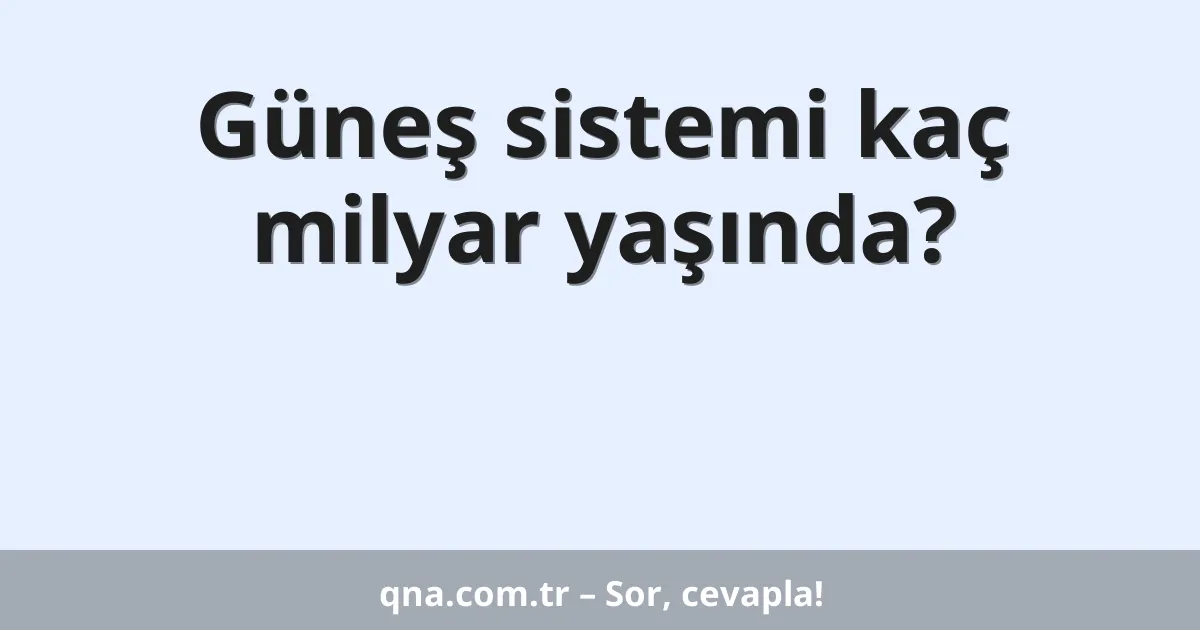Güneş sistemi kaç milyar yaşında?