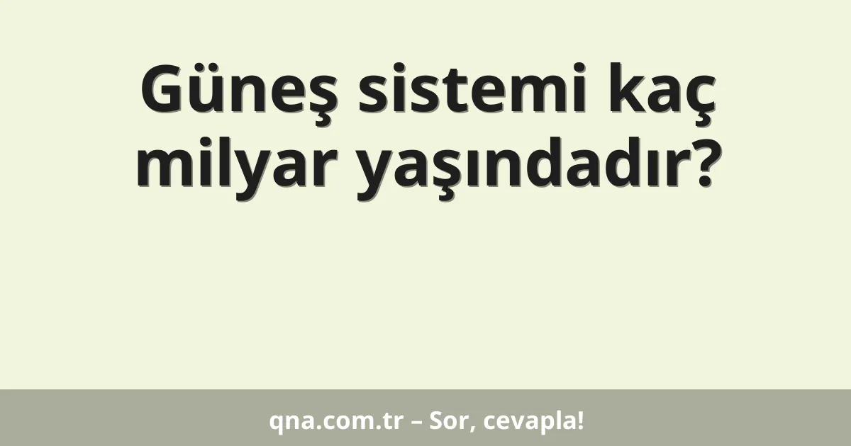 Güneş sistemi kaç milyar yaşındadır?