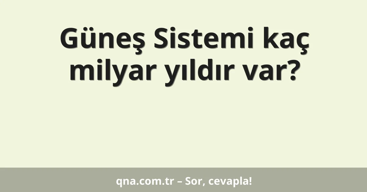 Güneş Sistemi kaç milyar yıldır var?