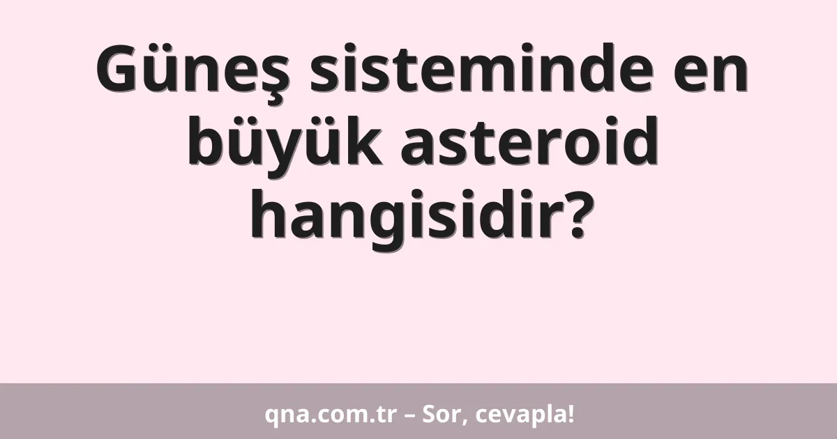 Güneş sisteminde en büyük asteroid hangisidir?