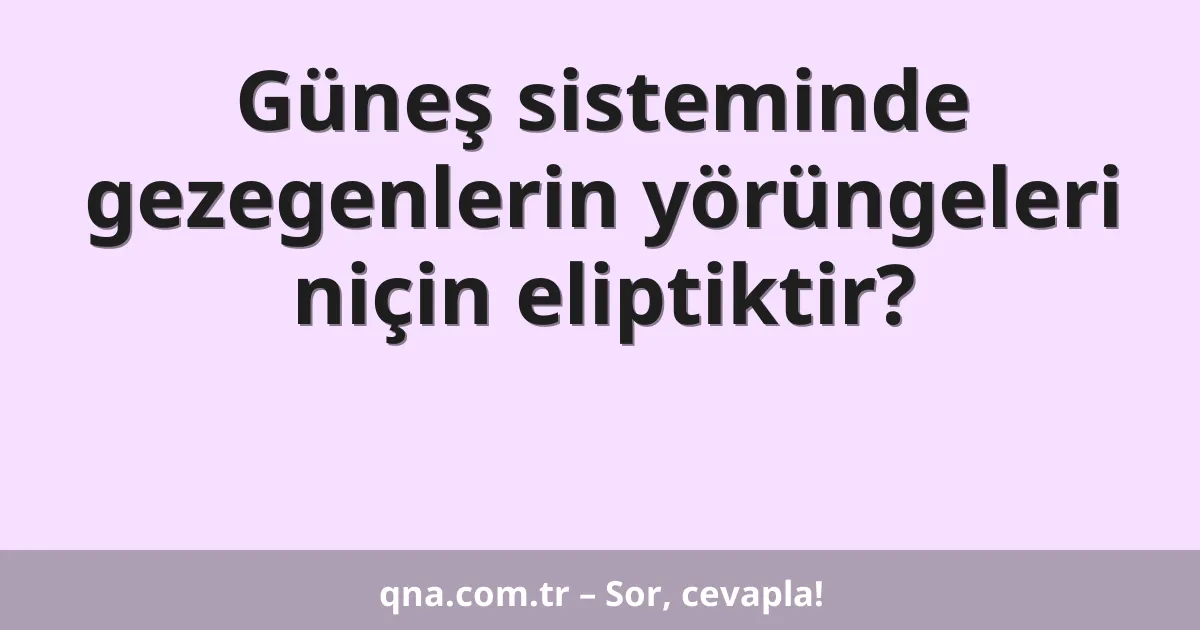 Güneş sisteminde gezegenlerin yörüngeleri niçin eliptiktir?