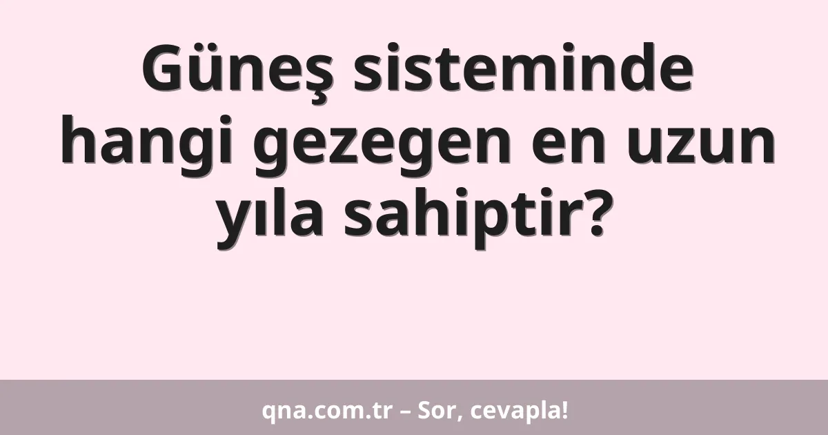 Güneş sisteminde hangi gezegen en uzun yıla sahiptir?