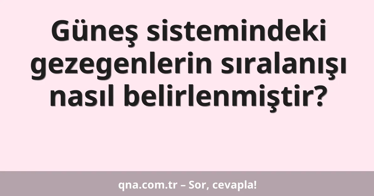 Güneş sistemindeki gezegenlerin sıralanışı nasıl belirlenmiştir?