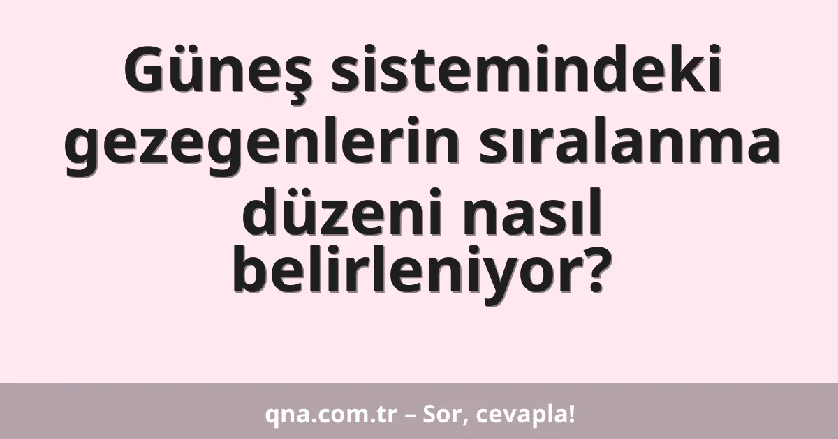 Güneş sistemindeki gezegenlerin sıralanma düzeni nasıl belirleniyor?